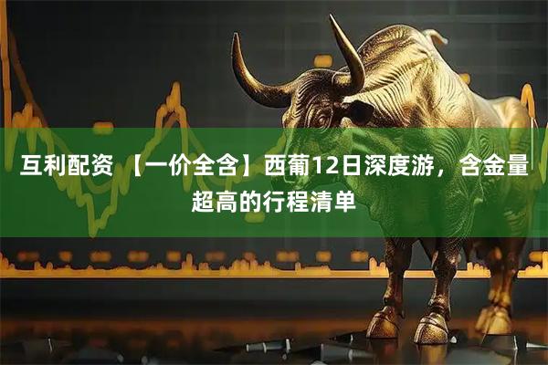 互利配资 【一价全含】西葡12日深度游，含金量超高的行程清单