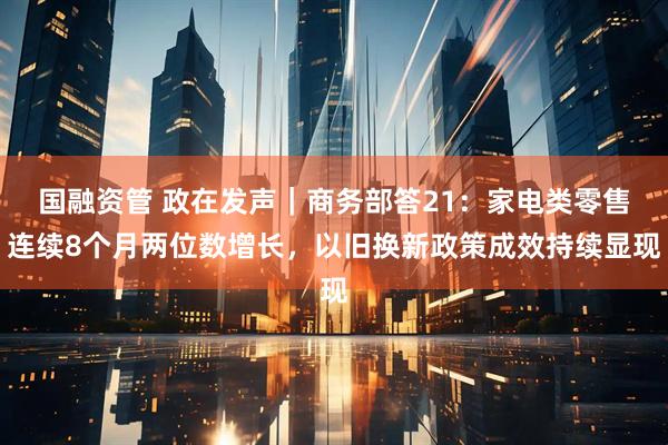 国融资管 政在发声｜商务部答21：家电类零售连续8个月两位数增长，以旧换新政策成效持续显现