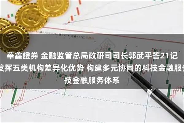 華鑫證券 金融监管总局政研司司长郭武平答21记者： 发挥五类机构差异化优势 构建多元协同的科技金融服务体系