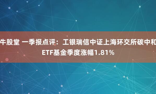 牛股堂 一季报点评：工银瑞信中证上海环交所碳中和ETF基金季度涨幅1.81%