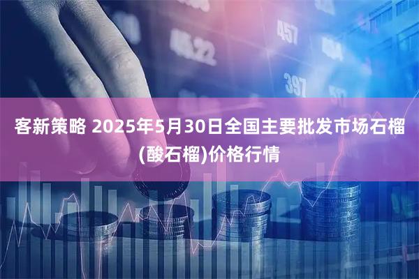 客新策略 2025年5月30日全国主要批发市场石榴(酸石榴)价格行情