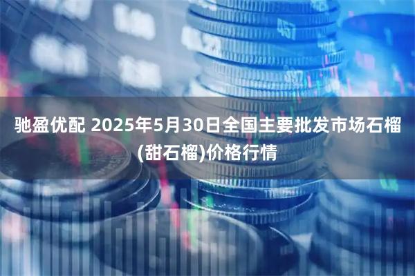 驰盈优配 2025年5月30日全国主要批发市场石榴(甜石榴)价格行情