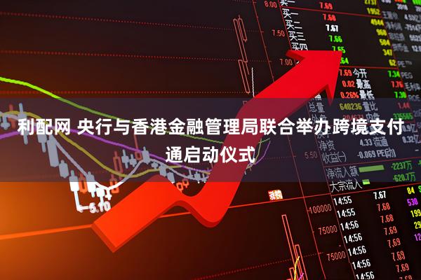 利配网 央行与香港金融管理局联合举办跨境支付通启动仪式