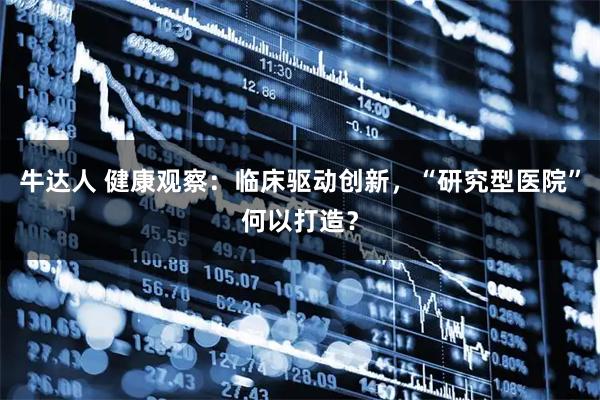 牛达人 健康观察：临床驱动创新，“研究型医院”何以打造？