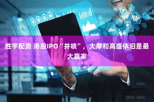 胜宇配资 港股IPO“井喷”，大摩和高盛依旧是最大赢家