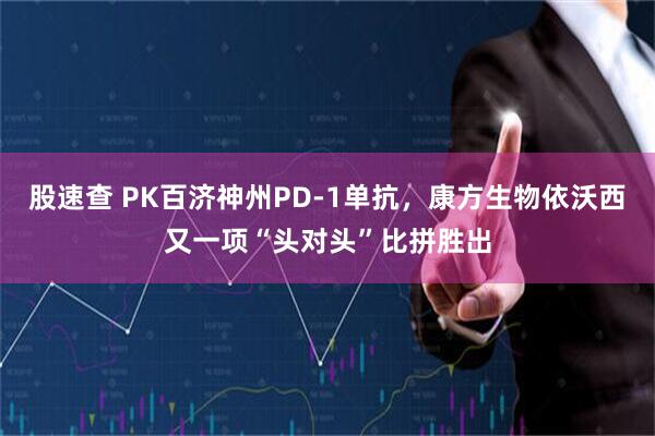 股速查 PK百济神州PD-1单抗,康方生物依沃西又一项“头对头”比拼胜出