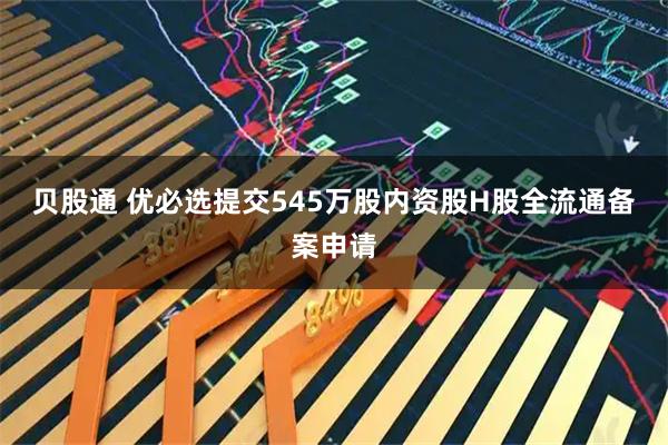贝股通 优必选提交545万股内资股H股全流通备案申请