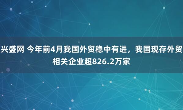 兴盛网 今年前4月我国外贸稳中有进，我国现存外贸相关企业超826.2万家