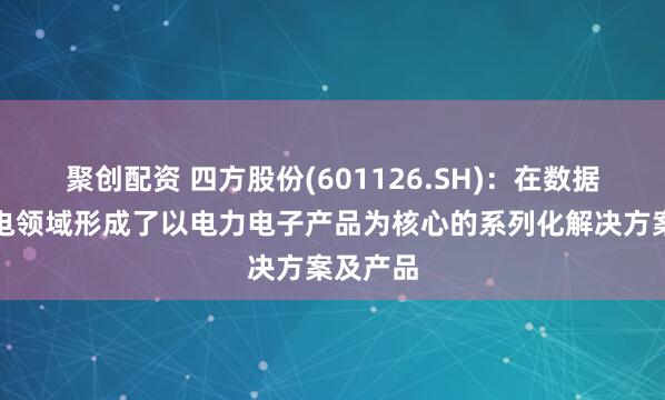 聚创配资 四方股份(601126.SH)：在数据中心供电领域形成了以电力电子产品为核心的系列化解决方案及产品
