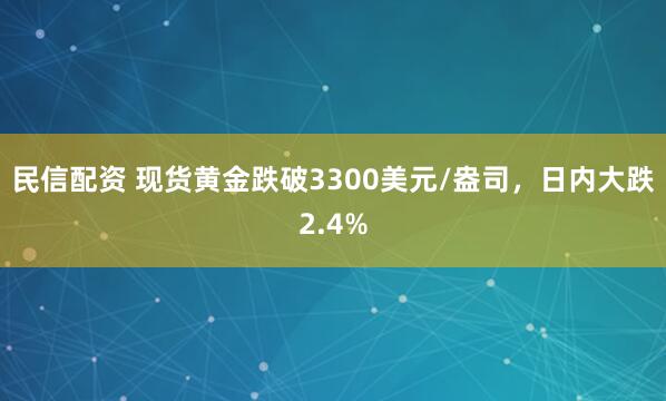 民信配资 现货黄金跌破3300美元/盎司，日内大跌2.4%