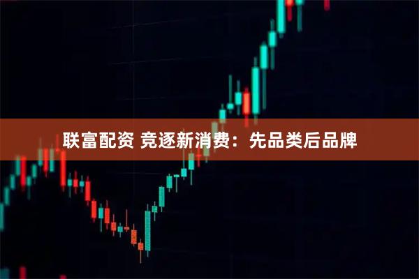 联富配资 竞逐新消费：先品类后品牌