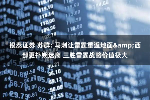 银泰证券 苏群: 马刺让雷霆重返地面&西部更扑朔迷离 三胜雷霆战略价值极大