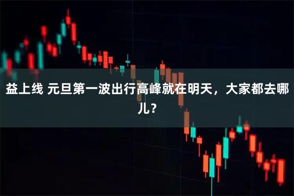 益上线 元旦第一波出行高峰就在明天，大家都去哪儿？