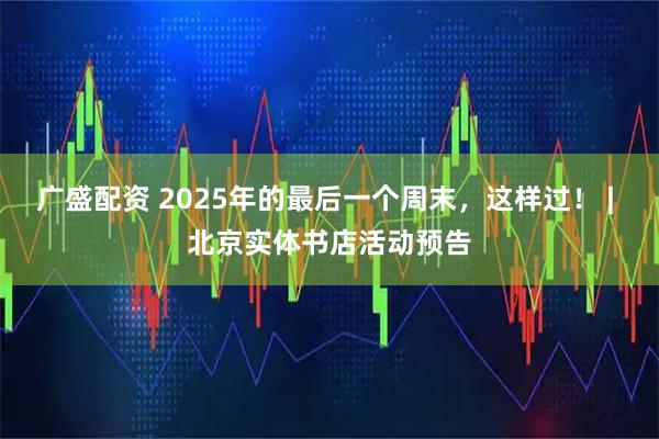 广盛配资 2025年的最后一个周末，这样过！ | 北京实体书店活动预告