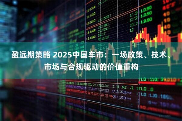 盈远期策略 2025中国车市:一场政策、技术、市场与合规驱动的价值重构