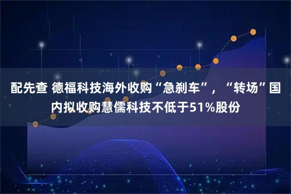 配先查 德福科技海外收购“急刹车”,“转场”国内拟收购慧儒科技不低于51%股份