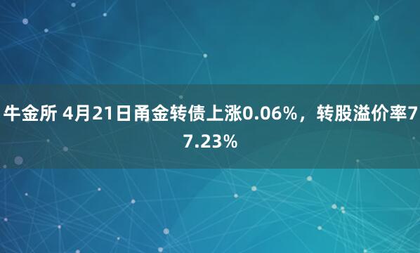 牛金所 4月21日甬金转债上涨0.06%,转股溢价率77.23%