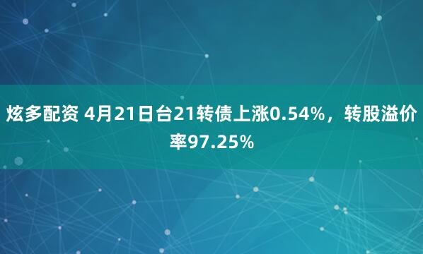炫多配资 4月21日台21转债上涨0.54%,转股溢价率97.25%