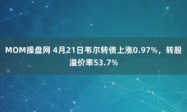 MOM操盘网 4月21日韦尔转债上涨0.97%，转股溢价率53.7%