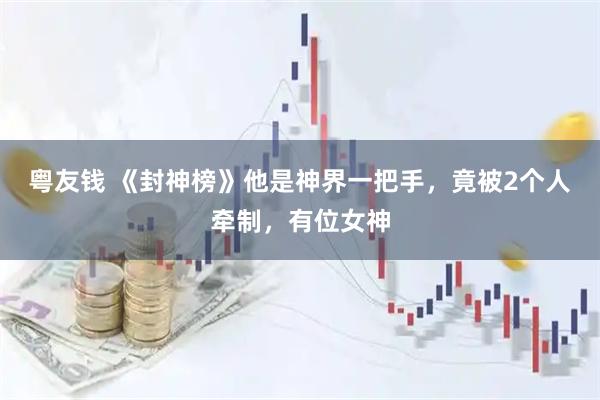 粤友钱 《封神榜》他是神界一把手,竟被2个人牵制,有位女神