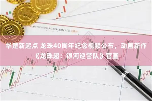 华楚新起点 龙珠40周年纪念视频公布，动画新作《龙珠超：银河巡警队》官宣