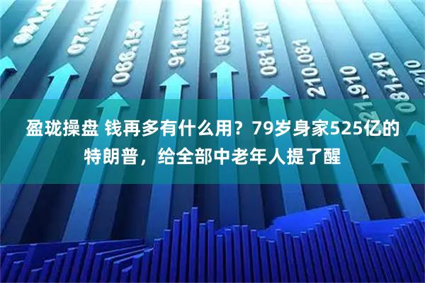 盈珑操盘 钱再多有什么用？79岁身家525亿的特朗普，给全部中老年人提了醒