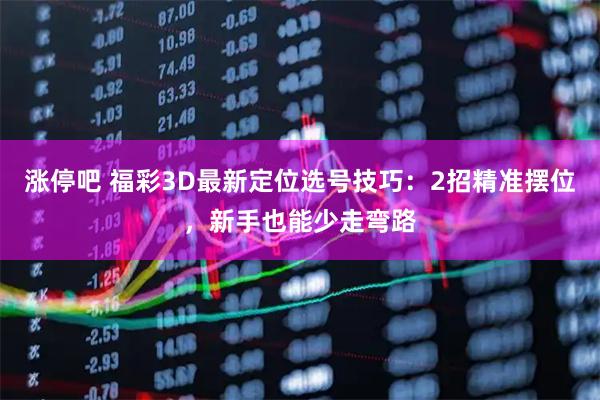 涨停吧 福彩3D最新定位选号技巧：2招精准摆位，新手也能少走弯路