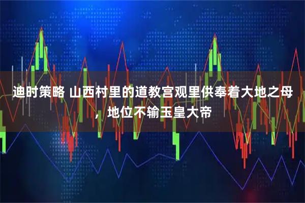 迪时策略 山西村里的道教宫观里供奉着大地之母，地位不输玉皇大帝