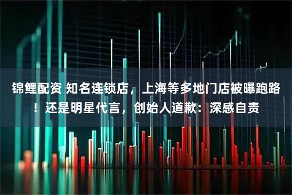 锦鲤配资 知名连锁店，上海等多地门店被曝跑路！还是明星代言，创始人道歉：深感自责