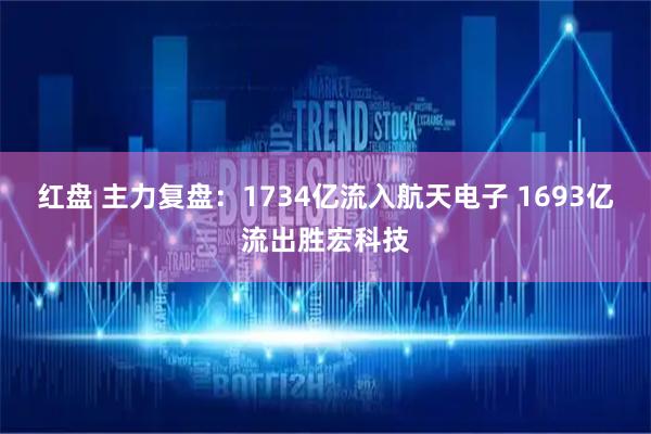 红盘 主力复盘:1734亿流入航天电子 1693亿流出胜宏科技