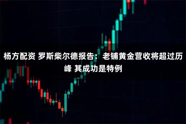 杨方配资 罗斯柴尔德报告：老铺黄金营收将超过历峰 其成功是特例