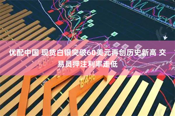优配中国 现货白银突破60美元再创历史新高 交易员押注利率走低