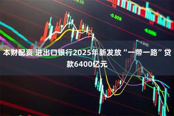 本财配资 进出口银行2025年新发放“一带一路”贷款6400亿元