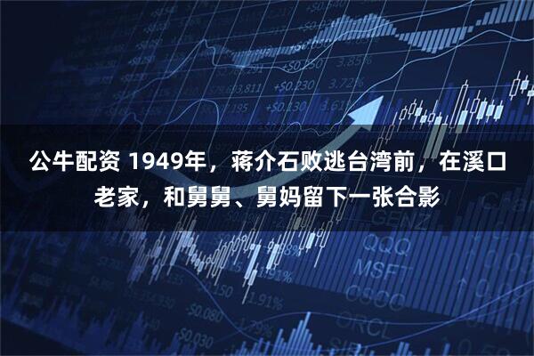 公牛配资 1949年，蒋介石败逃台湾前，在溪口老家，和舅舅、舅妈留下一张合影