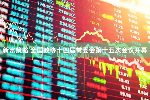 新富策略 全国政协十四届常委会第十五次会议开幕