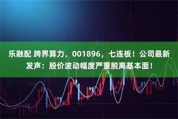 乐融配 跨界算力,001896,七连板!公司最新发声:股价波动幅度严重脱离基本面!