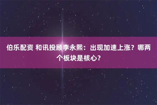 伯乐配资 和讯投顾李永熙：出现加速上涨？哪两个板块是核心？