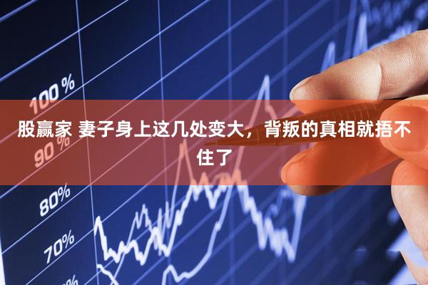 股赢家 妻子身上这几处变大，背叛的真相就捂不住了