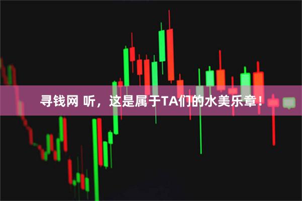 寻钱网 听，这是属于TA们的水美乐章！