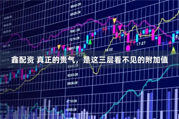 鑫配资 真正的贵气，是这三层看不见的附加值